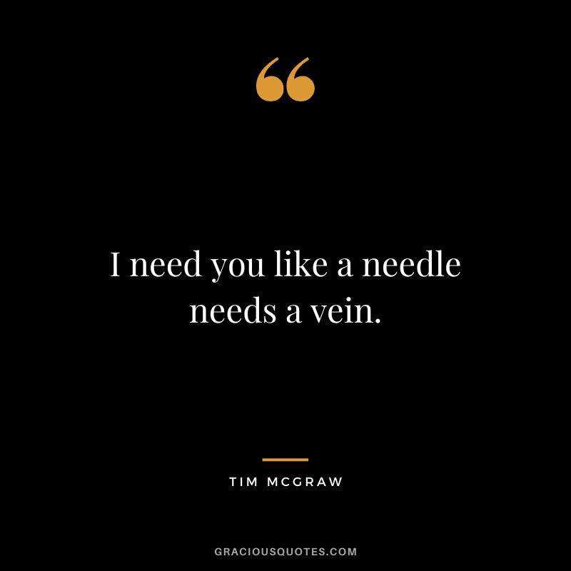 I need you like a needle needs a vein.