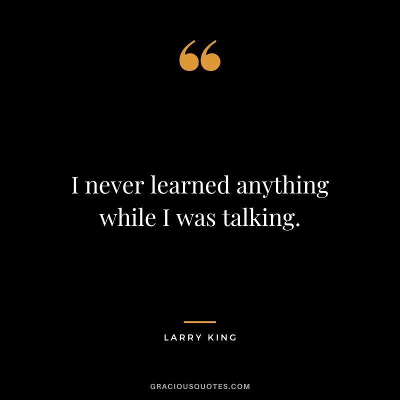I never learned anything while I was talking.