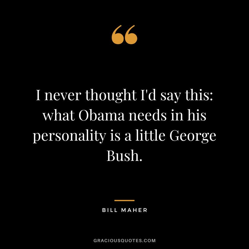 I never thought I'd say this what Obama needs in his personality is a little George Bush.