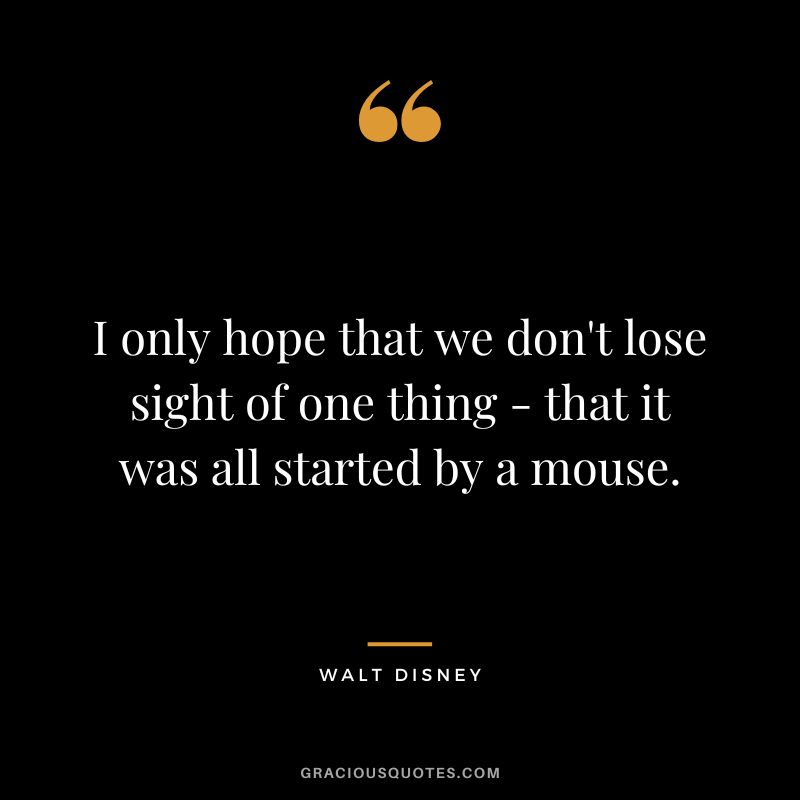 I only hope that we don't lose sight of one thing - that it was all started by a mouse. - Walt Disney