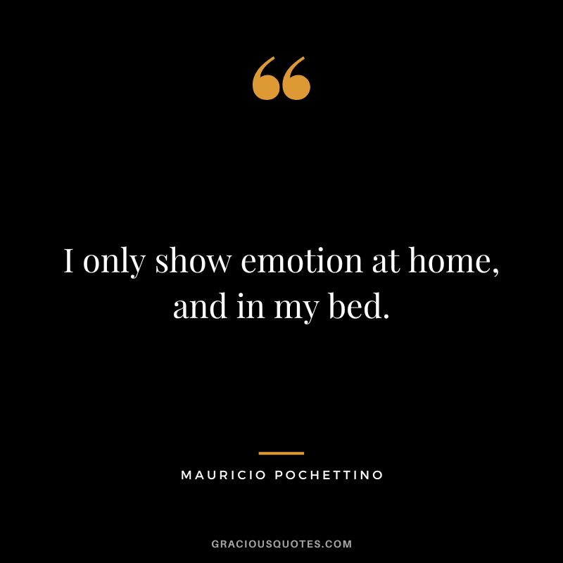 I only show emotion at home, and in my bed.