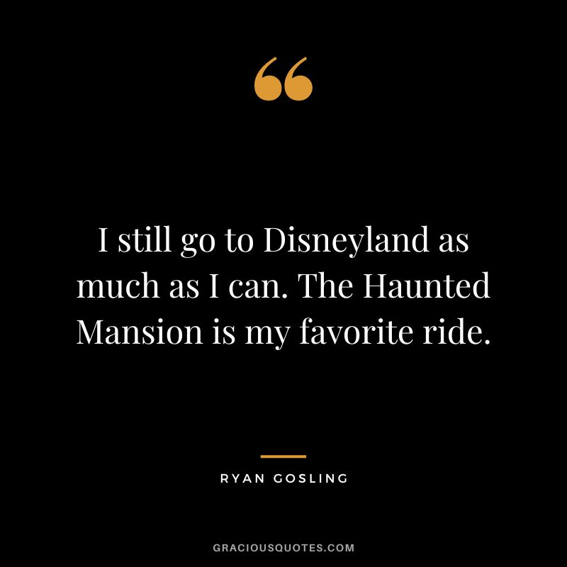 I still go to Disneyland as much as I can. The Haunted Mansion is my favorite ride. - Ryan Gosling