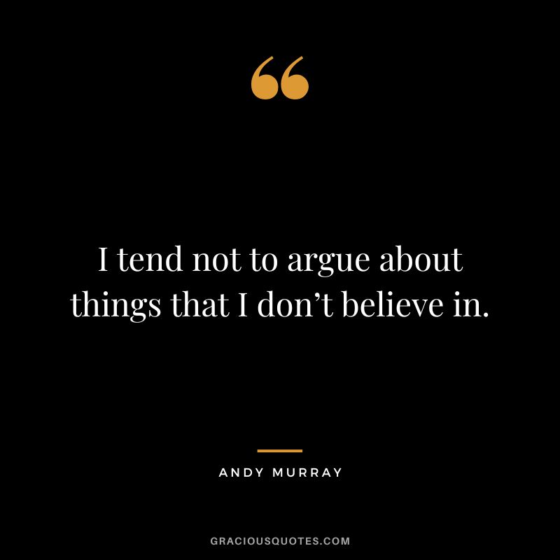 I tend not to argue about things that I don’t believe in.