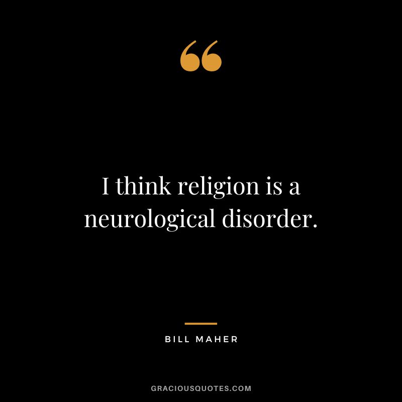 I think religion is a neurological disorder.