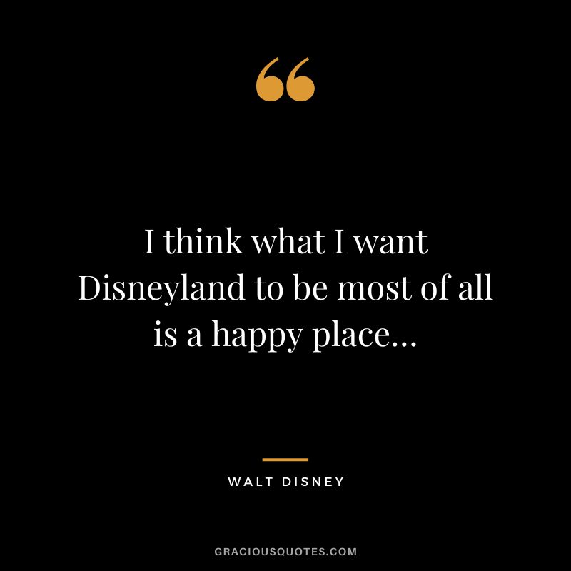 I think what I want Disneyland to be most of all is a happy place… - Walt Disney