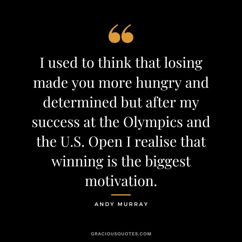 I used to think that losing made you more hungry and determined but after my success at the Olympics and the U.S. Open I realise that winning is the biggest motivation.