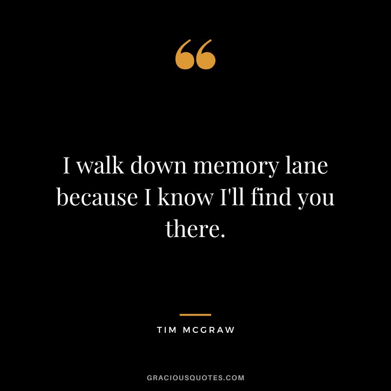 I walk down memory lane because I know I'll find you there.