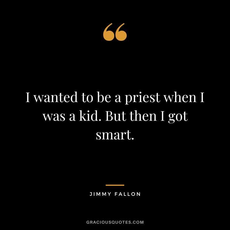 I wanted to be a priest when I was a kid. But then I got smart.