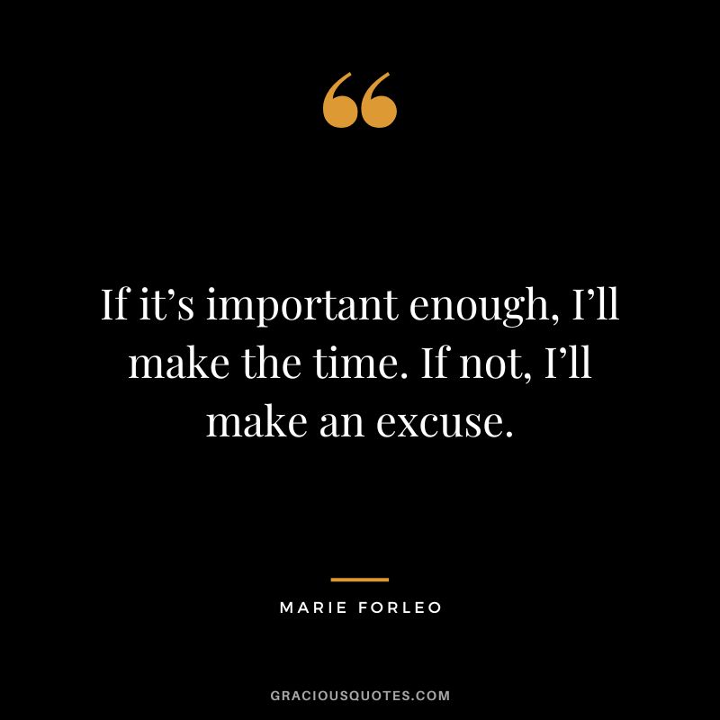 If it’s important enough, I’ll make the time. If not, I’ll make an excuse.