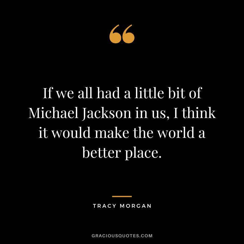 If we all had a little bit of Michael Jackson in us, I think it would make the world a better place.