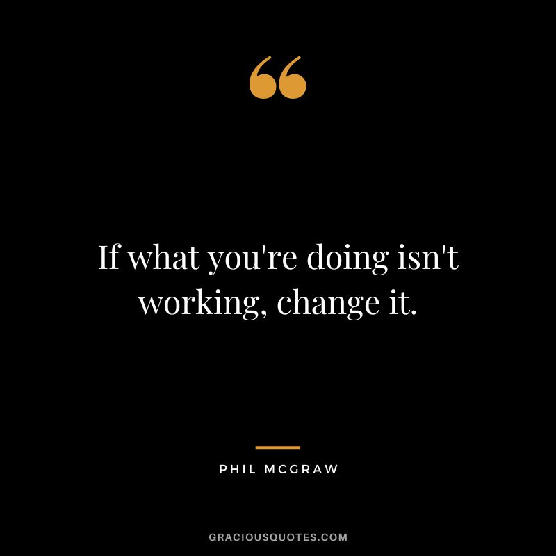 If what you're doing isn't working, change it.