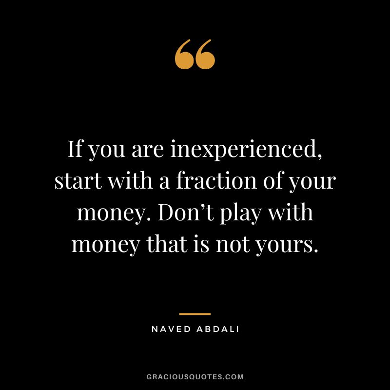 If you are inexperienced, start with a fraction of your money. Don’t play with money that is not yours.