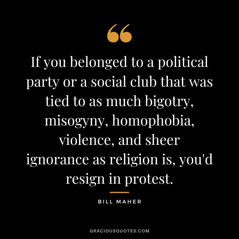 If you belonged to a political party or a social club that was tied to as much bigotry, misogyny, homophobia, violence, and sheer ignorance as religion is, you'd resign in protest.
