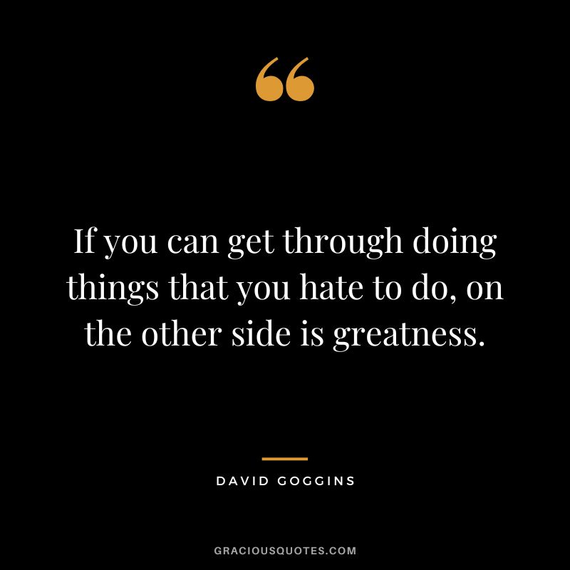 If you can get through doing things that you hate to do, on the other side is greatness.