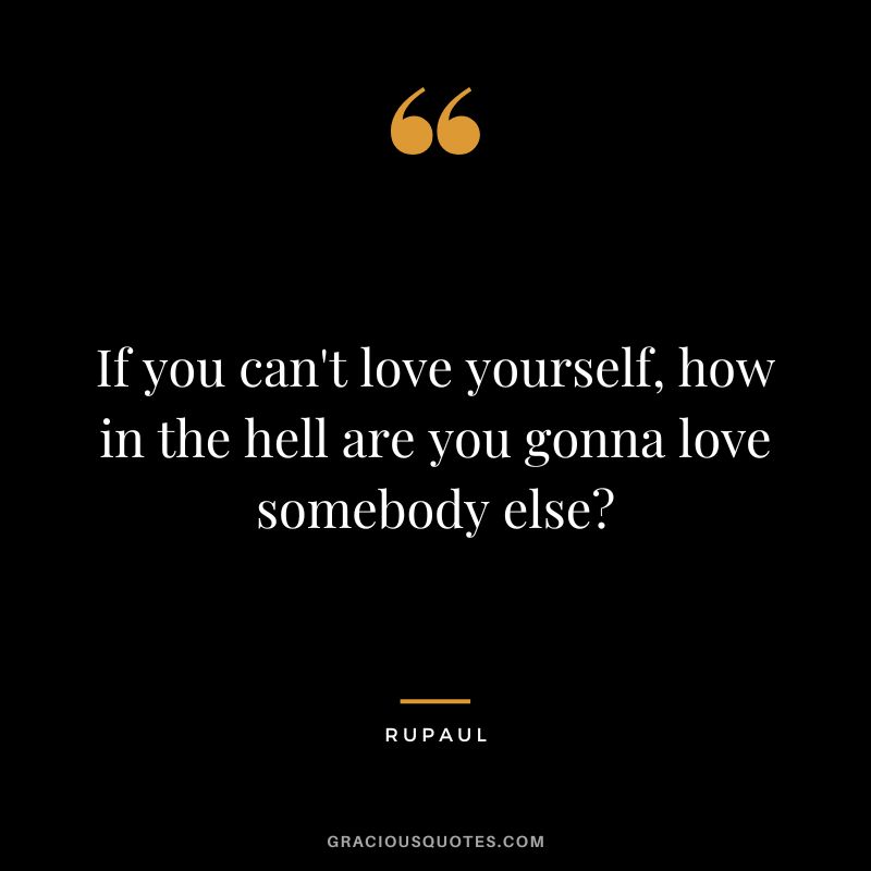 If you can't love yourself, how in the hell are you gonna love somebody else