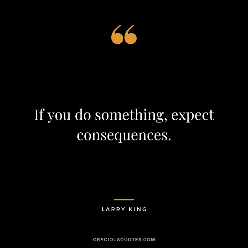 If you do something, expect consequences.