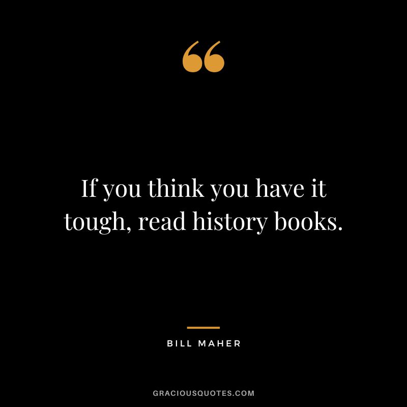 If you think you have it tough, read history books.