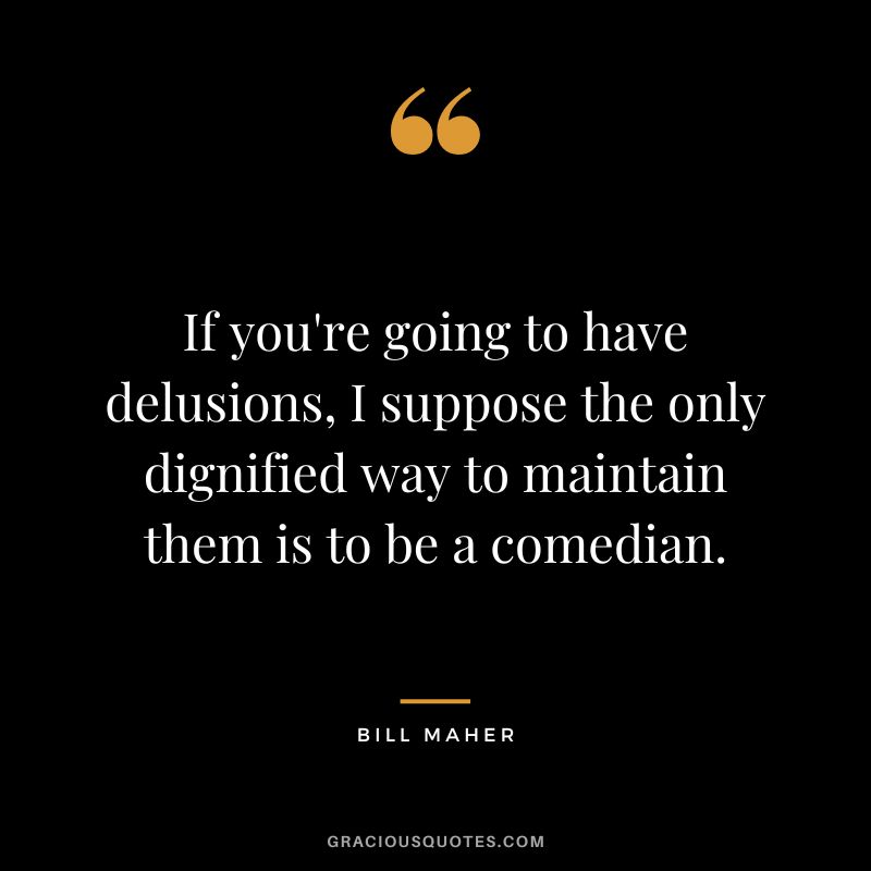 If you're going to have delusions, I suppose the only dignified way to maintain them is to be a comedian.