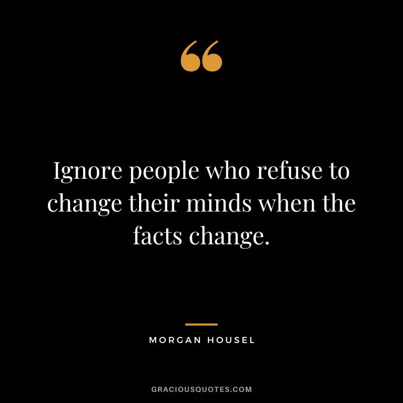 Ignore people who refuse to change their minds when the facts change.