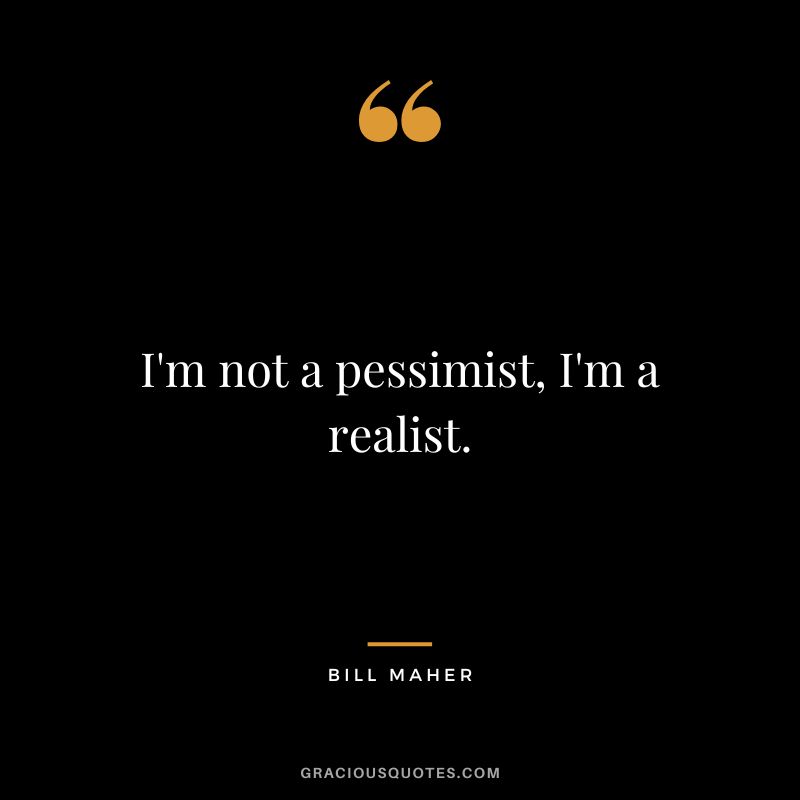 I'm not a pessimist, I'm a realist.