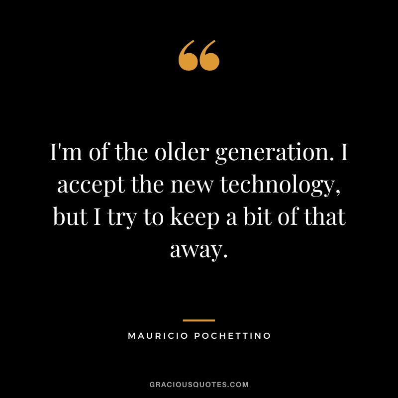 I'm of the older generation. I accept the new technology, but I try to keep a bit of that away.