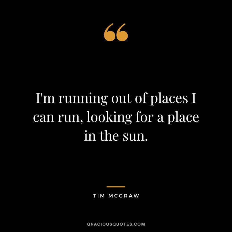 I'm running out of places I can run, looking for a place in the sun.