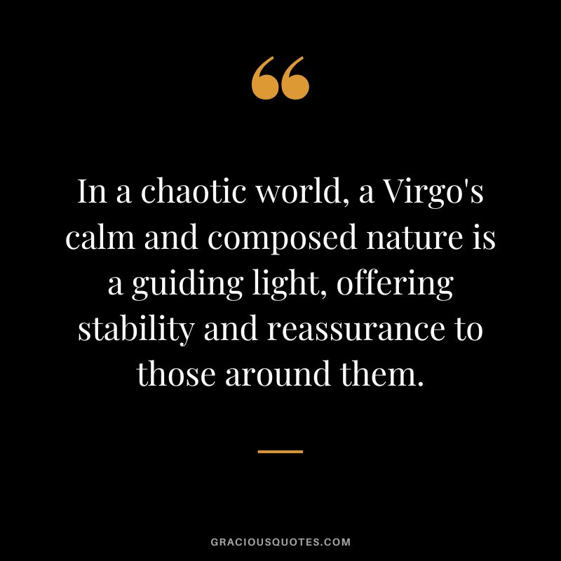 In a chaotic world, a Virgo's calm and composed nature is a guiding light, offering stability and reassurance to those around them.