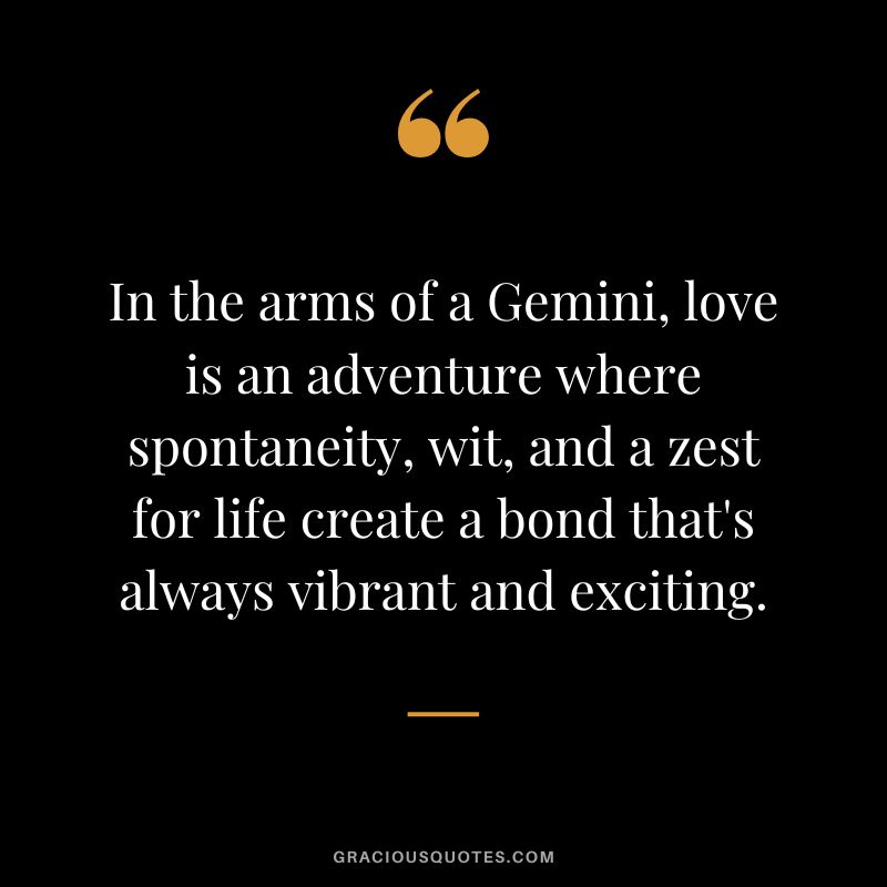 In the arms of a Gemini, love is an adventure where spontaneity, wit, and a zest for life create a bond that's always vibrant and exciting.