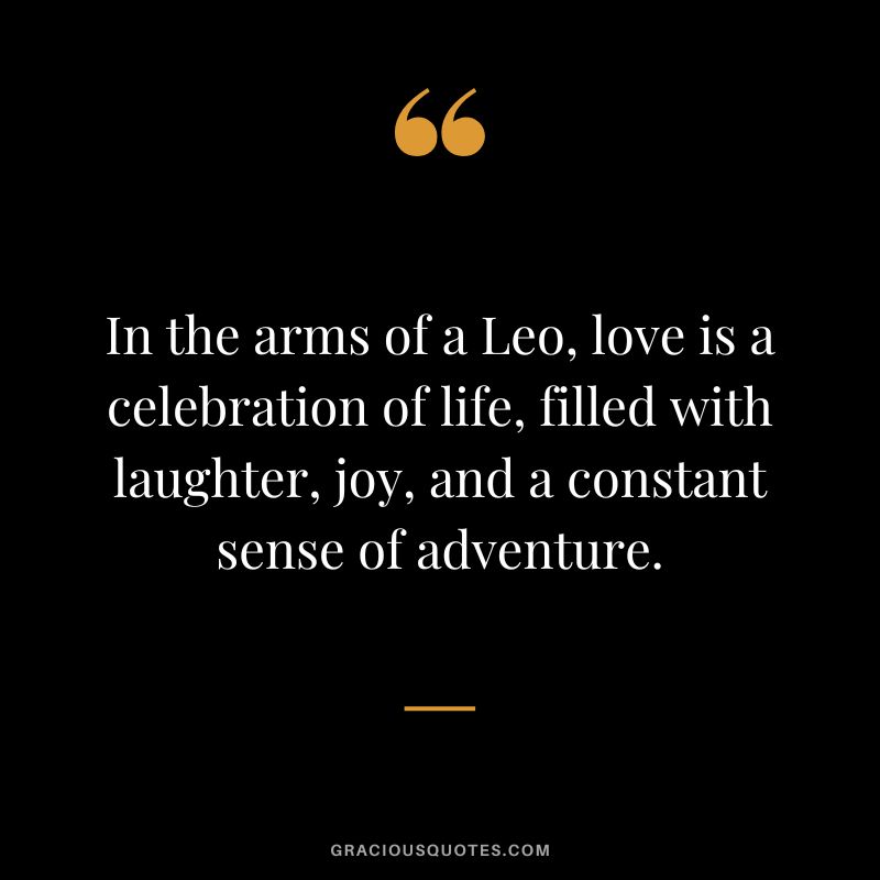 In the arms of a Leo, love is a celebration of life, filled with laughter, joy, and a constant sense of adventure.
