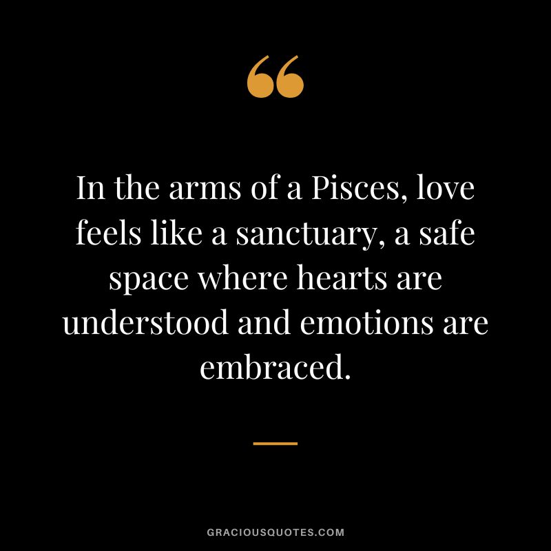 In the arms of a Pisces, love feels like a sanctuary, a safe space where hearts are understood and emotions are embraced.