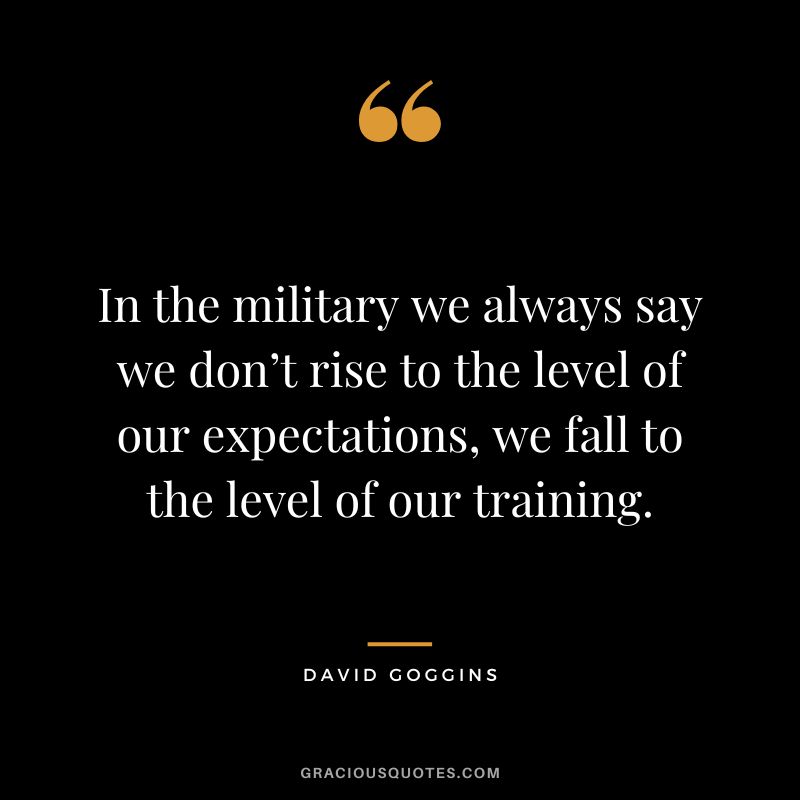 In the military we always say we don’t rise to the level of our expectations, we fall to the level of our training.