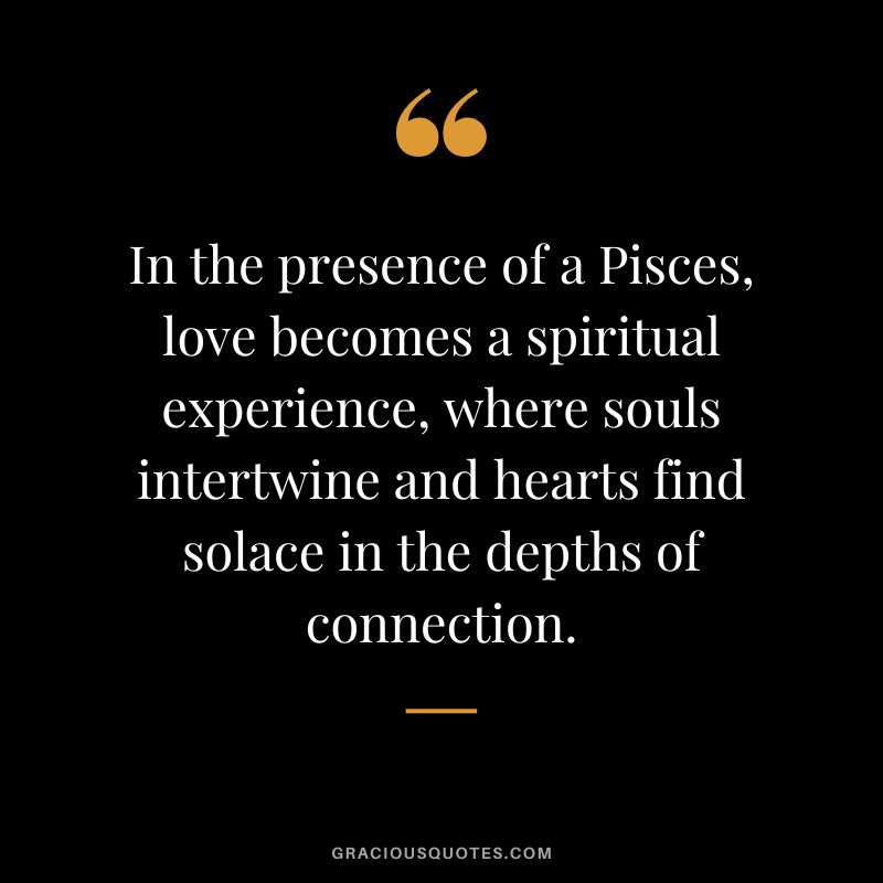 In the presence of a Pisces, love becomes a spiritual experience, where souls intertwine and hearts find solace in the depths of connection.