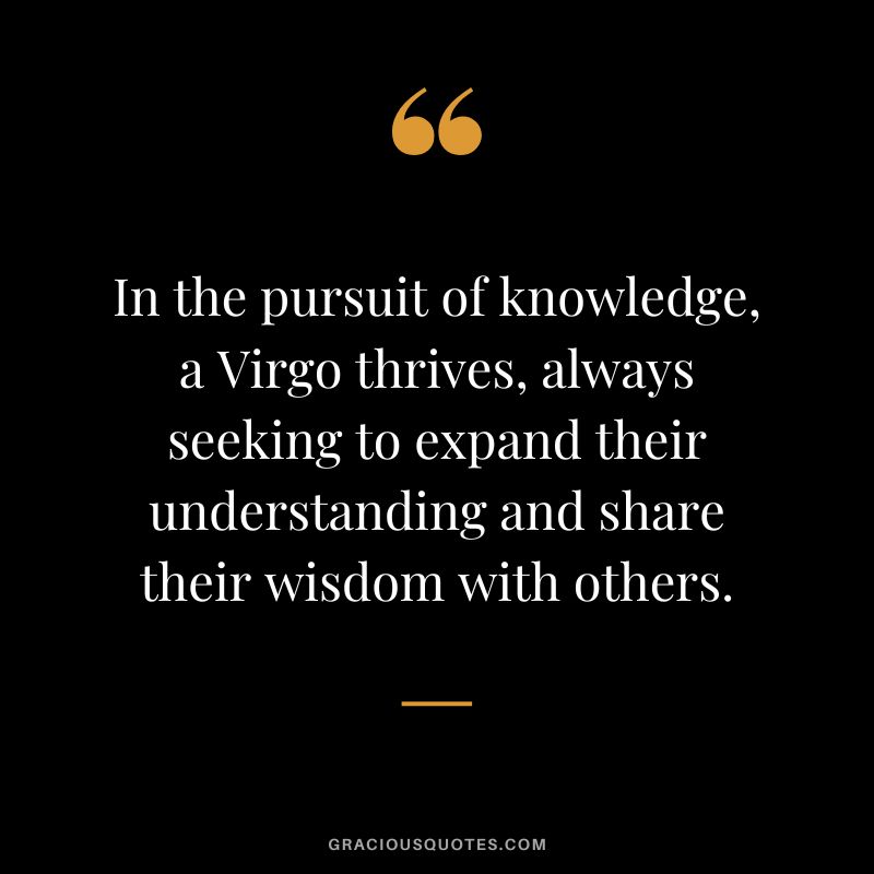 In the pursuit of knowledge, a Virgo thrives, always seeking to expand their understanding and share their wisdom with others.