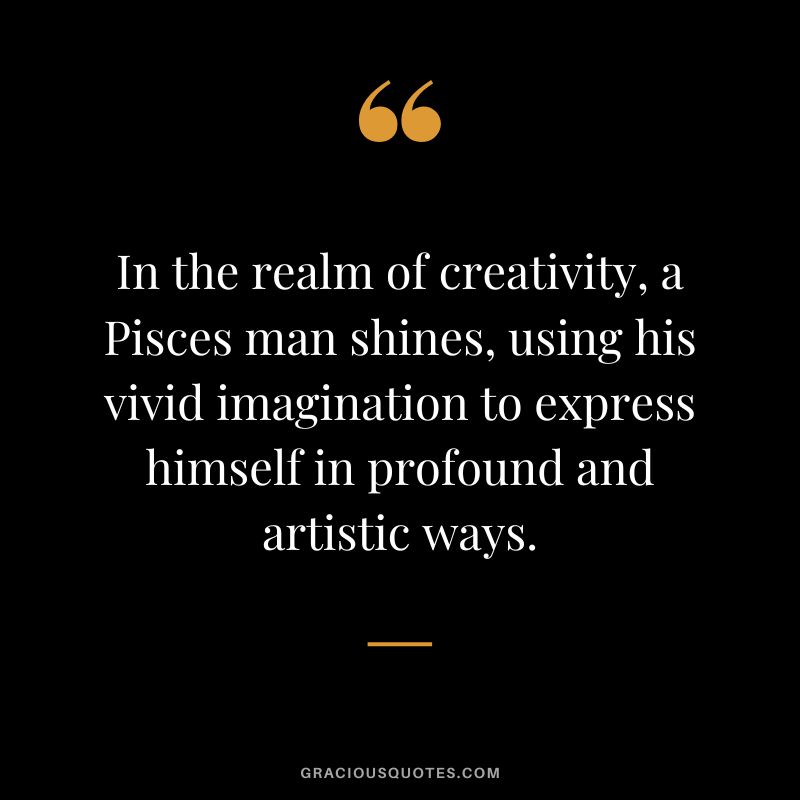 In the realm of creativity, a Pisces man shines, using his vivid imagination to express himself in profound and artistic ways.