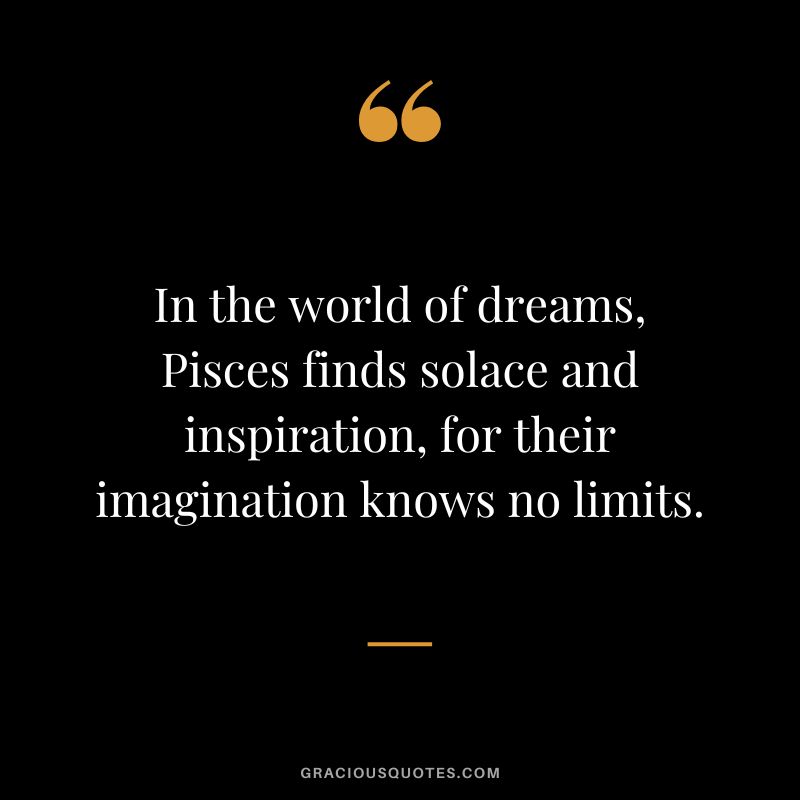 In the world of dreams, Pisces finds solace and inspiration, for their imagination knows no limits.