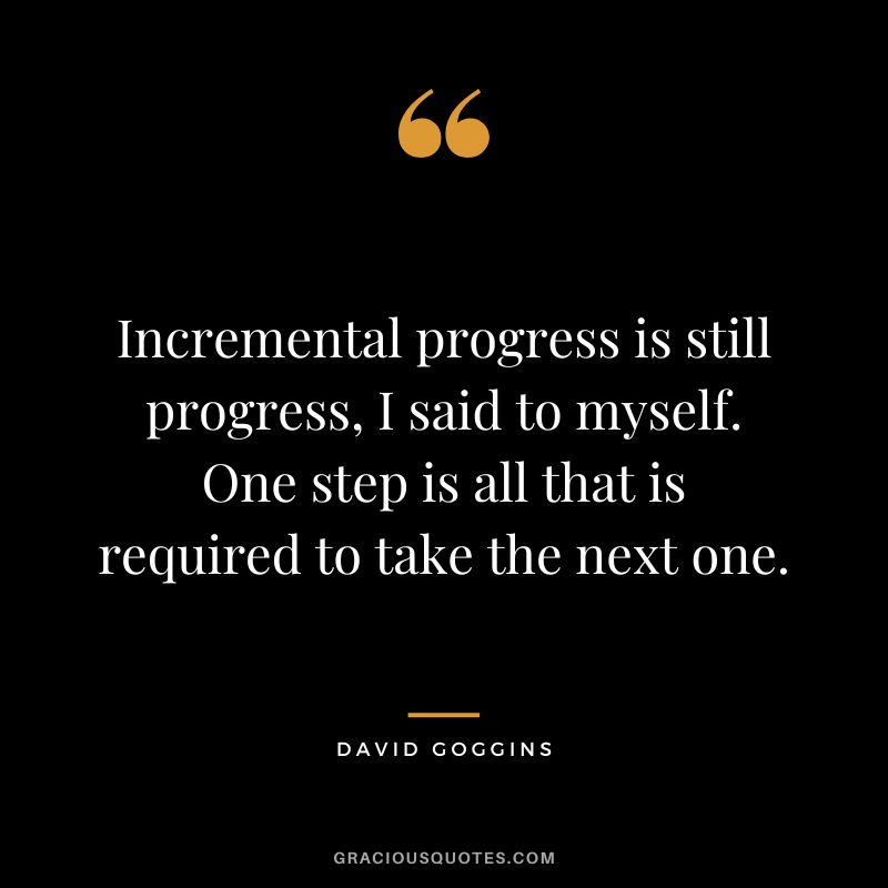 Incremental progress is still progress, I said to myself. One step is all that is required to take the next one.