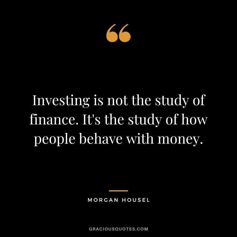 Investing is not the study of finance. It's the study of how people behave with money.