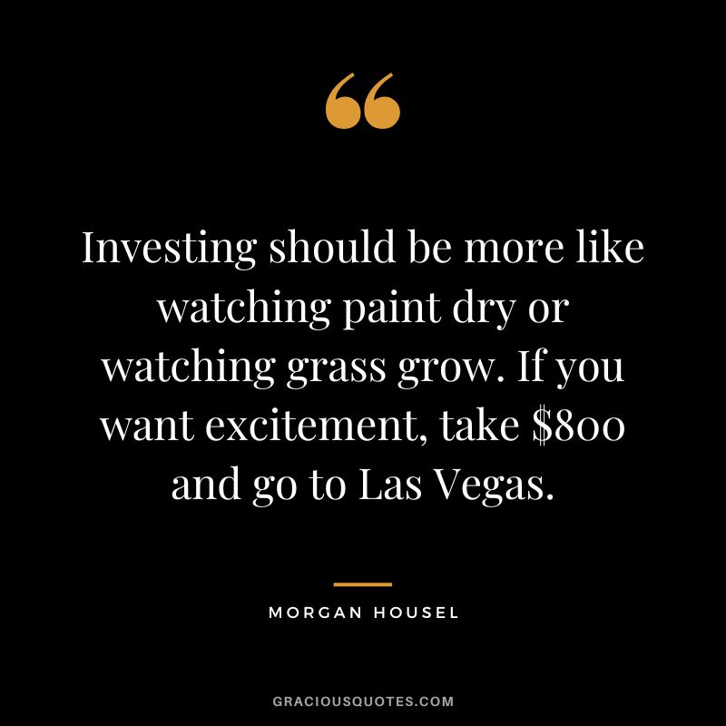 Investing should be more like watching paint dry or watching grass grow. If you want excitement, take $800 and go to Las Vegas.