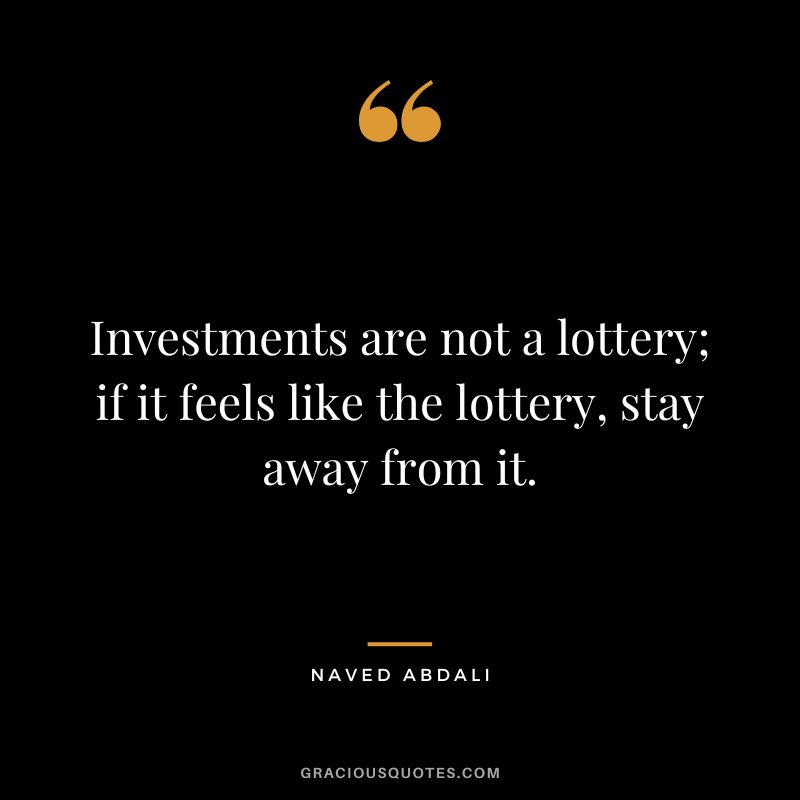 Investments are not a lottery; if it feels like the lottery, stay away from it.