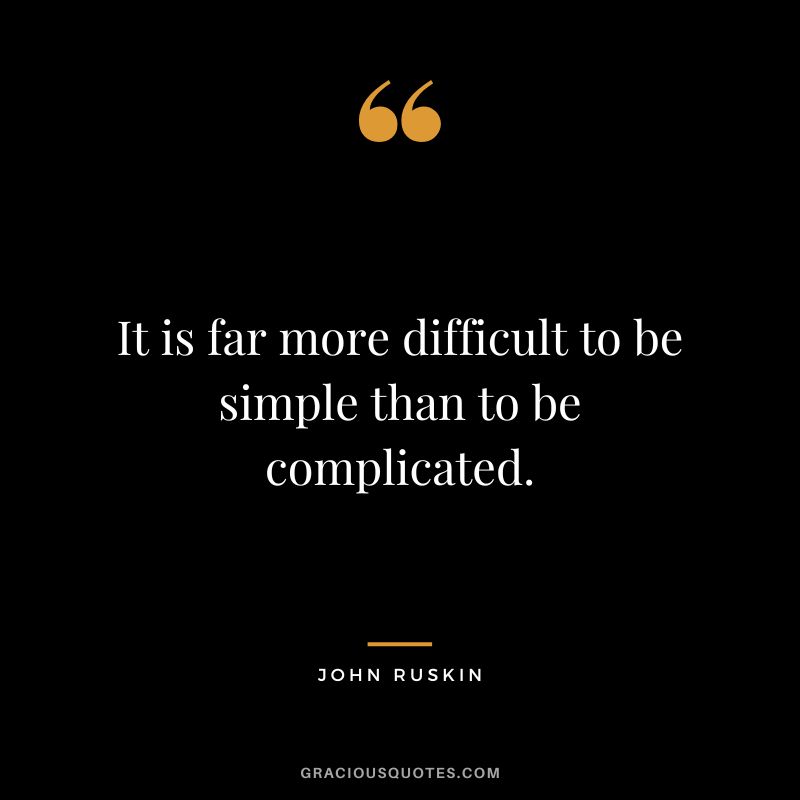 It is far more difficult to be simple than to be complicated.
