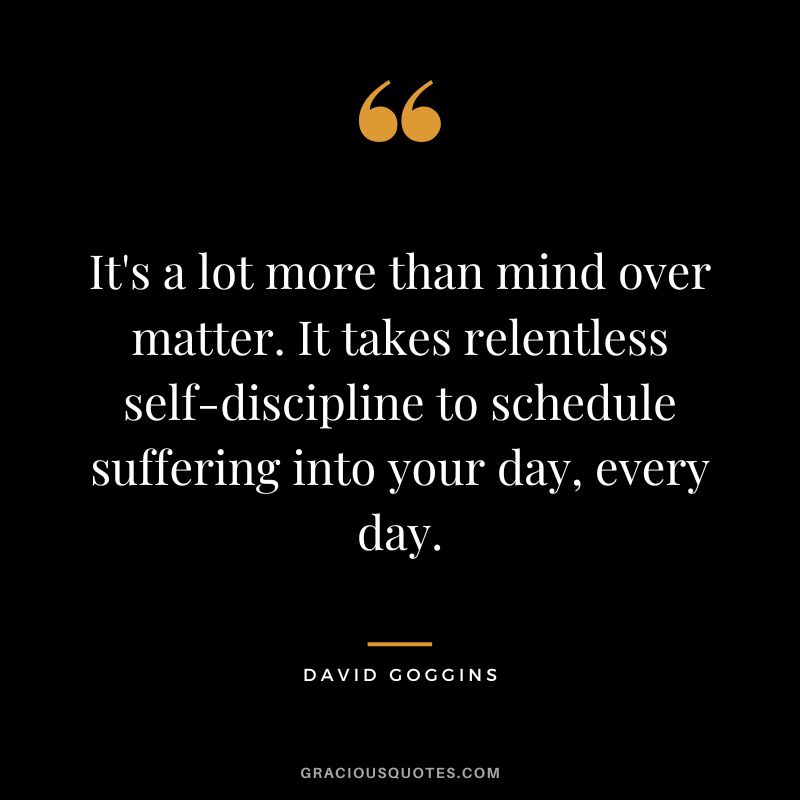 It's a lot more than mind over matter. It takes relentless self-discipline to schedule suffering into your day, every day.