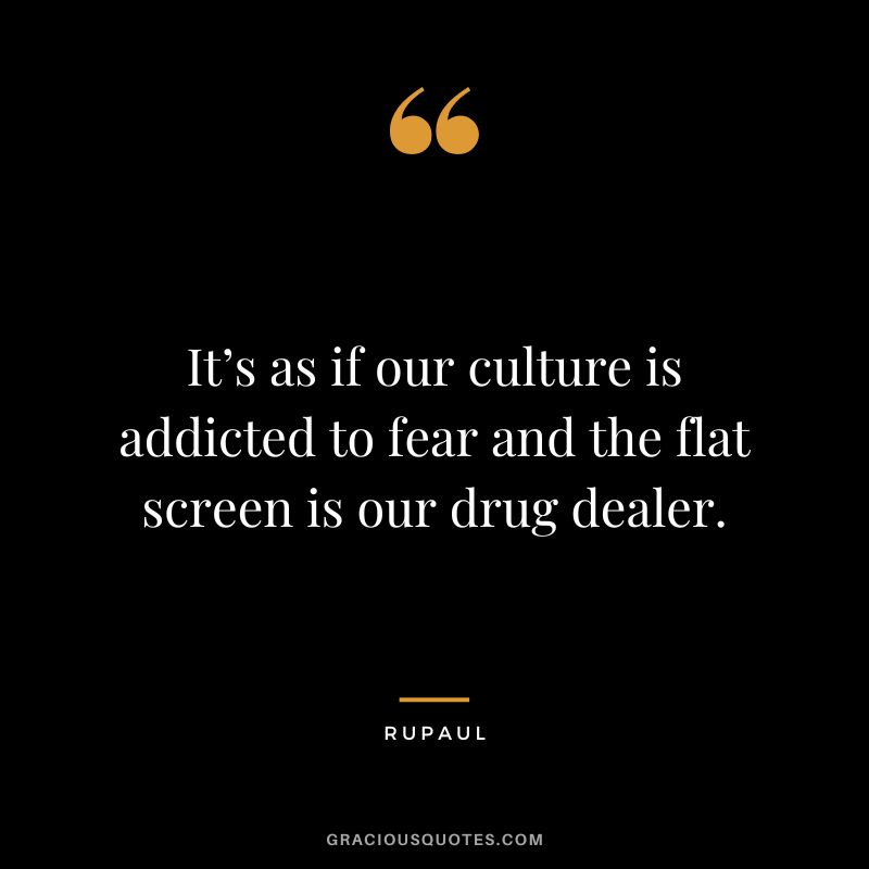 It’s as if our culture is addicted to fear and the flat screen is our drug dealer.