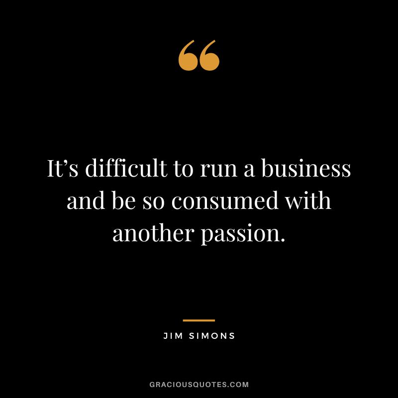 It’s difficult to run a business and be so consumed with another passion.