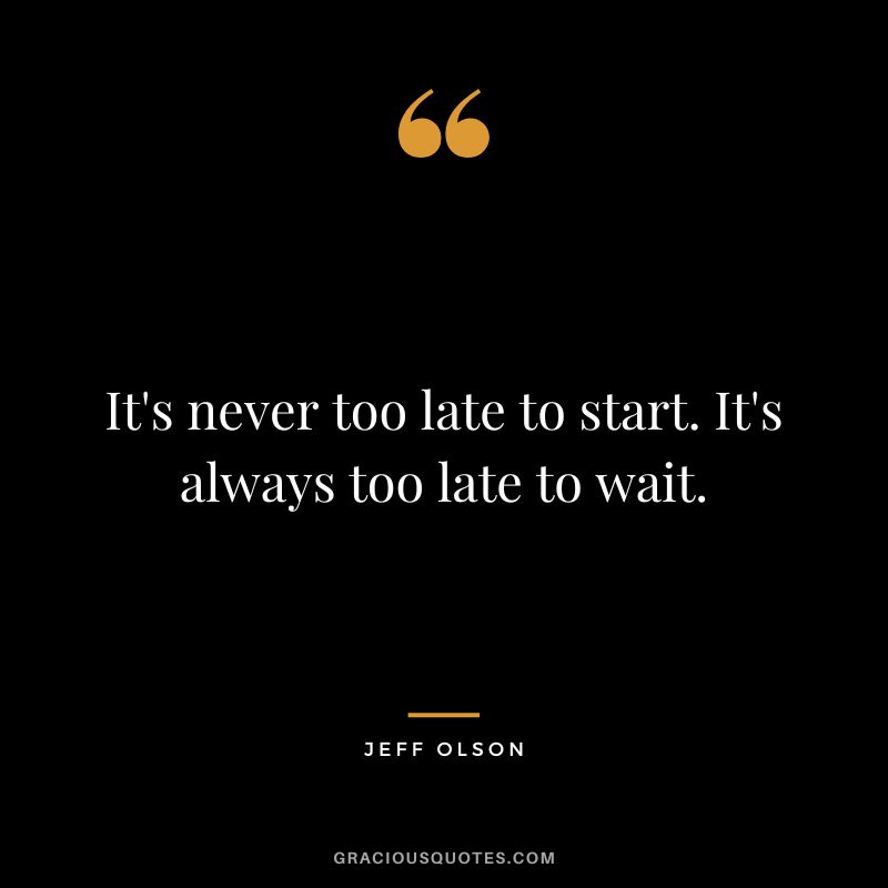 It's never too late to start. It's always too late to wait.