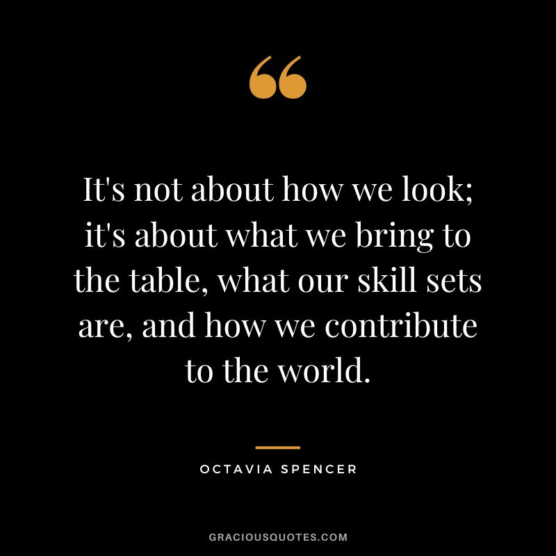 It's not about how we look; it's about what we bring to the table, what our skill sets are, and how we contribute to the world.