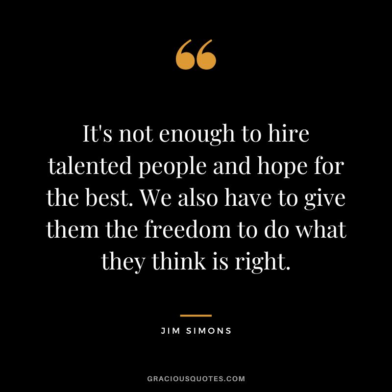 It's not enough to hire talented people and hope for the best. We also have to give them the freedom to do what they think is right.