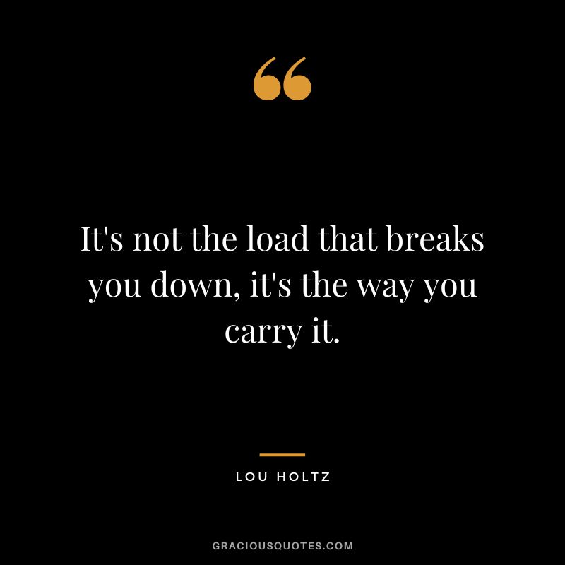 It's not the load that breaks you down, it's the way you carry it. - Lou Holtz