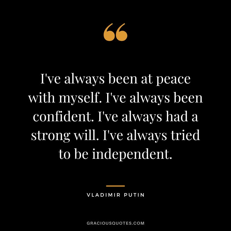 I've always been at peace with myself. I've always been confident. I've always had a strong will. I've always tried to be independent.