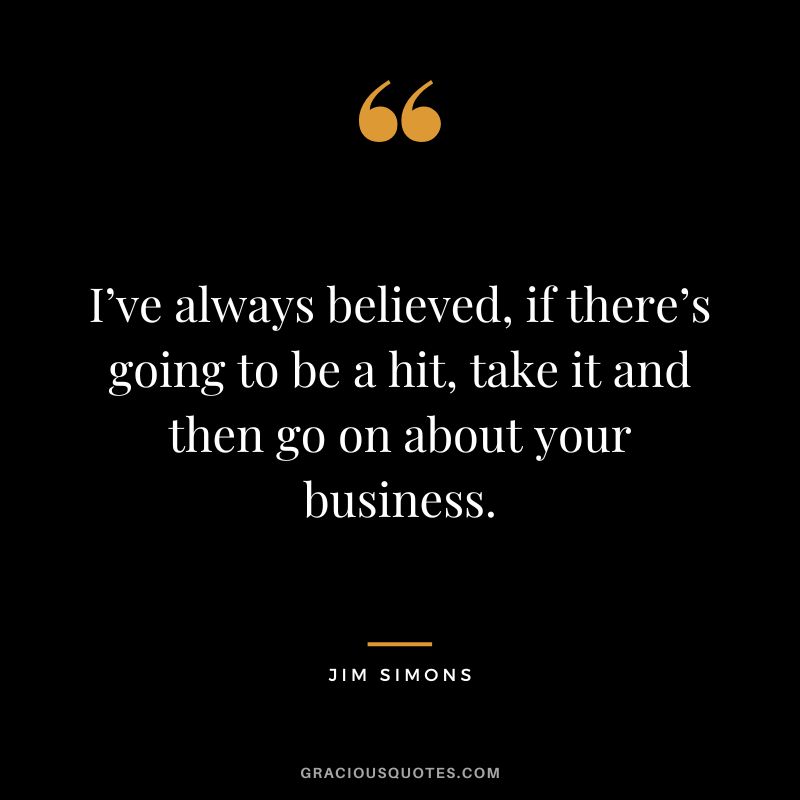 I’ve always believed, if there’s going to be a hit, take it and then go on about your business.