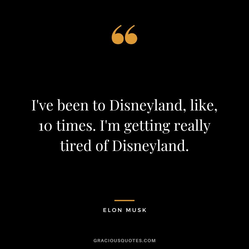 I've been to Disneyland, like, 10 times. I'm getting really tired of Disneyland. - Elon Musk